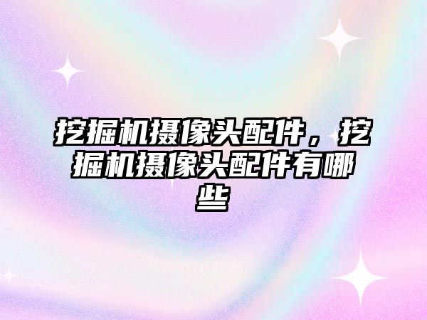 挖掘機攝像頭配件，挖掘機攝像頭配件有哪些