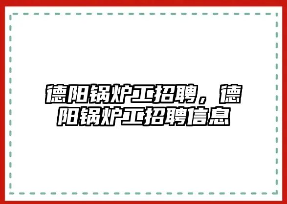 德陽鍋爐工招聘，德陽鍋爐工招聘信息