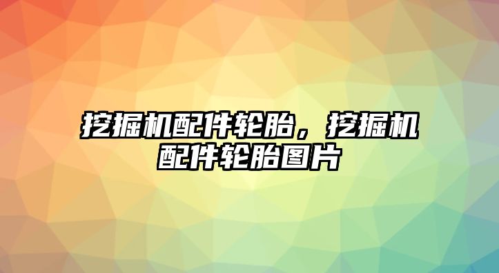 挖掘機配件輪胎，挖掘機配件輪胎圖片