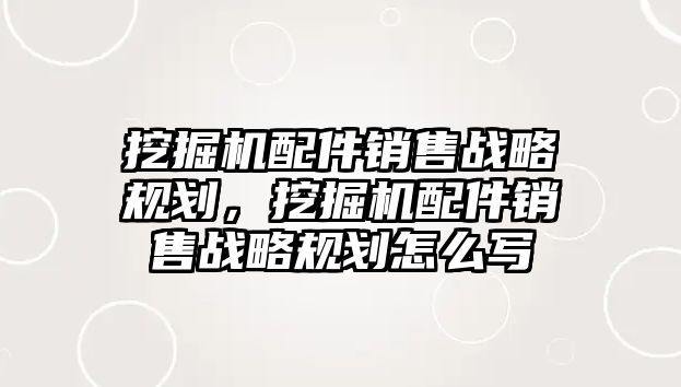 挖掘機配件銷售戰(zhàn)略規(guī)劃，挖掘機配件銷售戰(zhàn)略規(guī)劃怎么寫