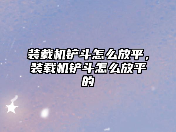 裝載機鏟斗怎么放平，裝載機鏟斗怎么放平的