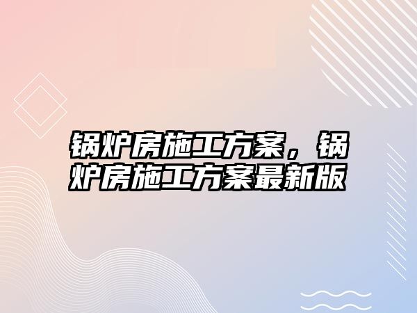 鍋爐房施工方案，鍋爐房施工方案最新版