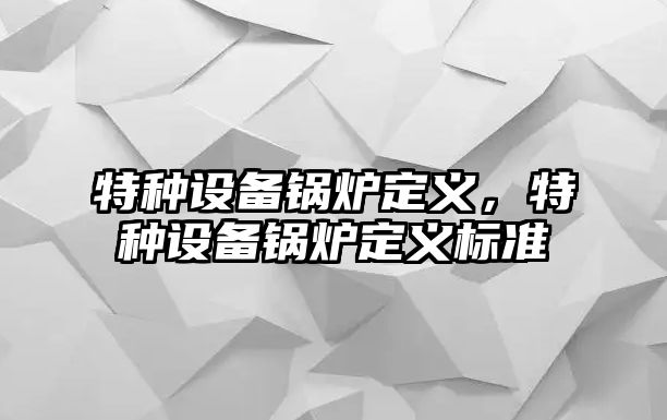 特種設備鍋爐定義，特種設備鍋爐定義標準