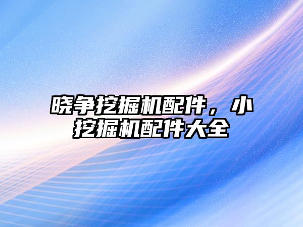 曉爭挖掘機配件，小挖掘機配件大全