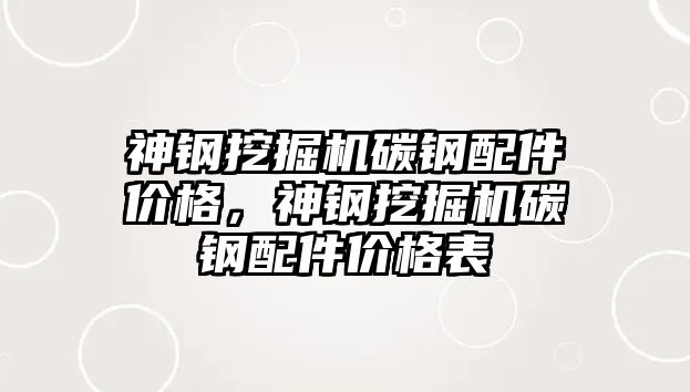 神鋼挖掘機碳鋼配件價格，神鋼挖掘機碳鋼配件價格表