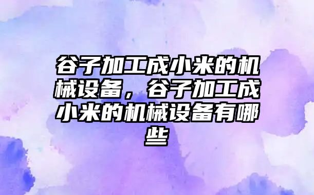 谷子加工成小米的機(jī)械設(shè)備，谷子加工成小米的機(jī)械設(shè)備有哪些