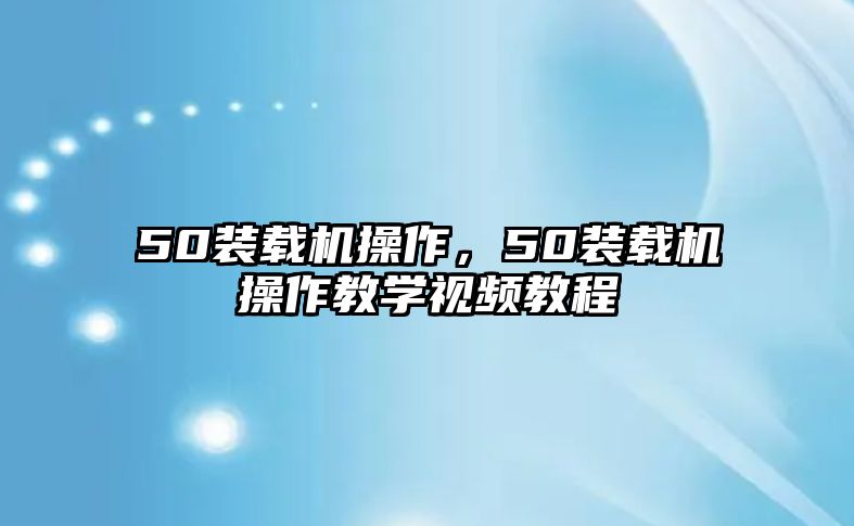 50裝載機操作，50裝載機操作教學(xué)視頻教程