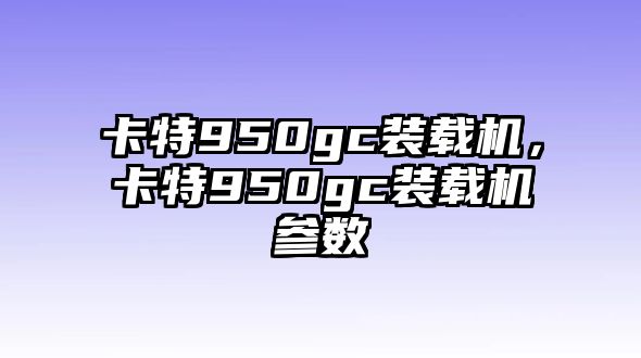 卡特950gc裝載機，卡特950gc裝載機參數(shù)