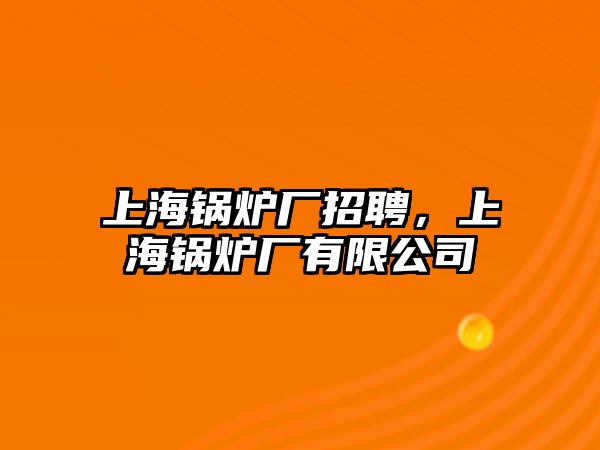 上海鍋爐廠招聘，上海鍋爐廠有限公司