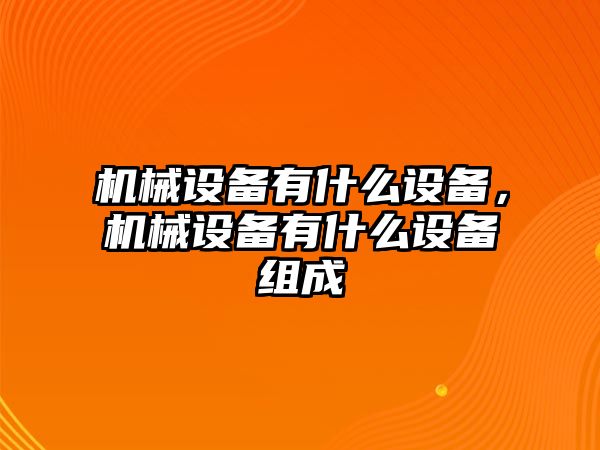 機(jī)械設(shè)備有什么設(shè)備，機(jī)械設(shè)備有什么設(shè)備組成