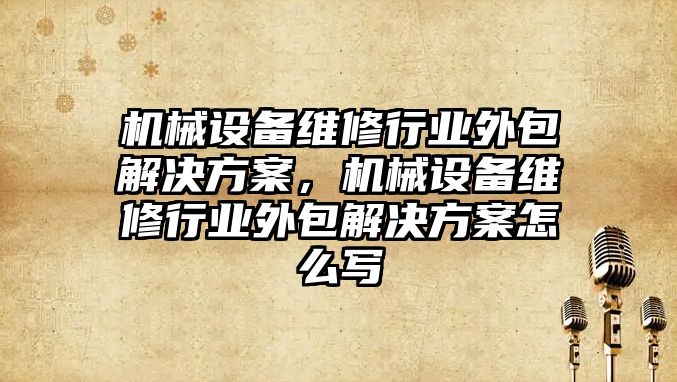 機械設(shè)備維修行業(yè)外包解決方案，機械設(shè)備維修行業(yè)外包解決方案怎么寫