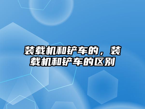 裝載機和鏟車的，裝載機和鏟車的區(qū)別