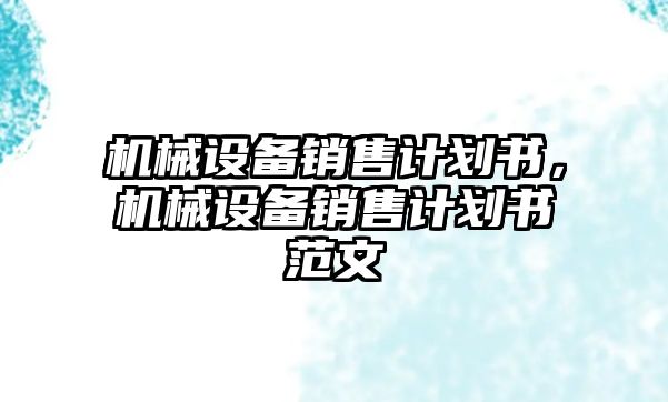 機械設備銷售計劃書，機械設備銷售計劃書范文