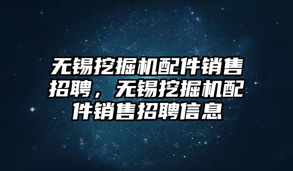 無(wú)錫挖掘機(jī)配件銷售招聘，無(wú)錫挖掘機(jī)配件銷售招聘信息