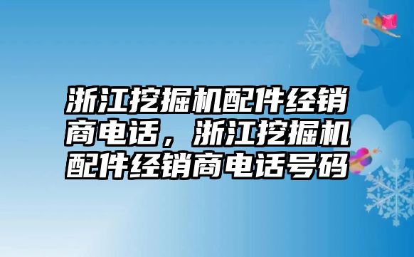 浙江挖掘機(jī)配件經(jīng)銷商電話，浙江挖掘機(jī)配件經(jīng)銷商電話號(hào)碼