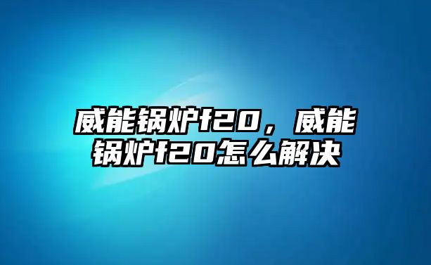 威能鍋爐f20，威能鍋爐f20怎么解決