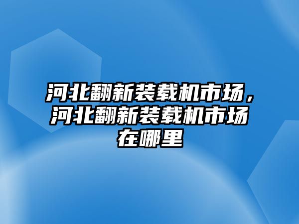 河北翻新裝載機市場，河北翻新裝載機市場在哪里