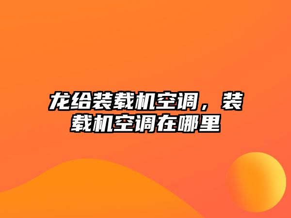 龍給裝載機(jī)空調(diào)，裝載機(jī)空調(diào)在哪里