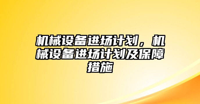 機(jī)械設(shè)備進(jìn)場(chǎng)計(jì)劃，機(jī)械設(shè)備進(jìn)場(chǎng)計(jì)劃及保障措施