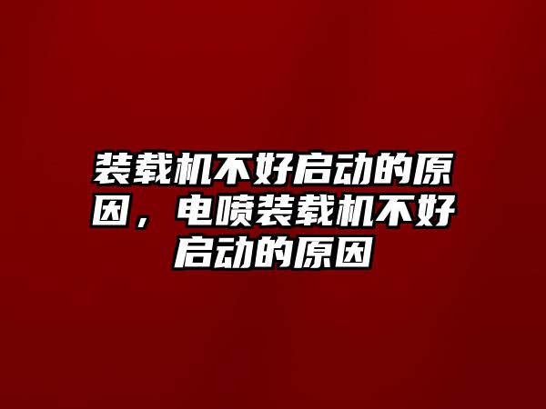 裝載機(jī)不好啟動(dòng)的原因，電噴裝載機(jī)不好啟動(dòng)的原因