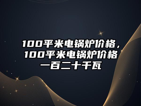 100平米電鍋爐價格，100平米電鍋爐價格一百二十千瓦