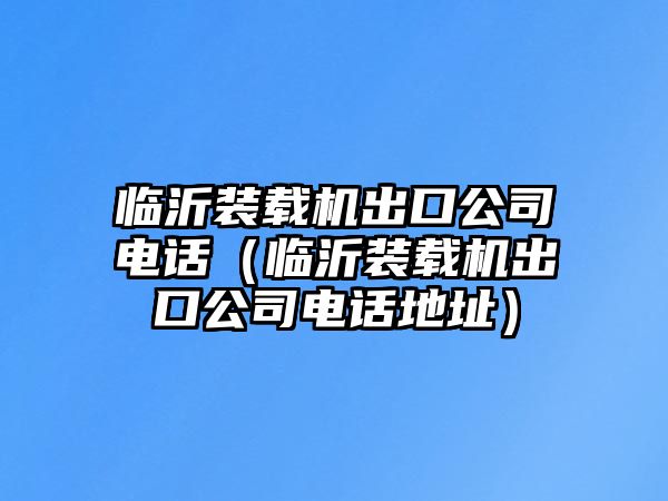 臨沂裝載機出口公司電話（臨沂裝載機出口公司電話地址）