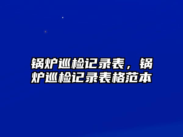 鍋爐巡檢記錄表，鍋爐巡檢記錄表格范本