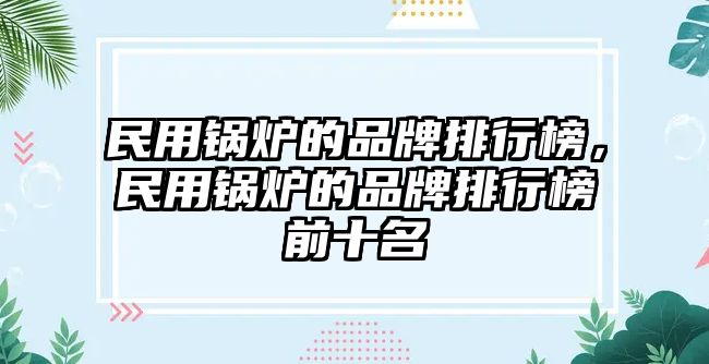 民用鍋爐的品牌排行榜，民用鍋爐的品牌排行榜前十名