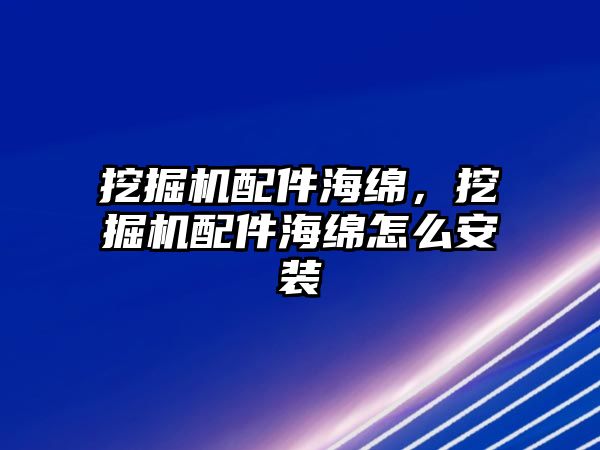 挖掘機配件海綿，挖掘機配件海綿怎么安裝