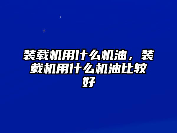 裝載機(jī)用什么機(jī)油，裝載機(jī)用什么機(jī)油比較好