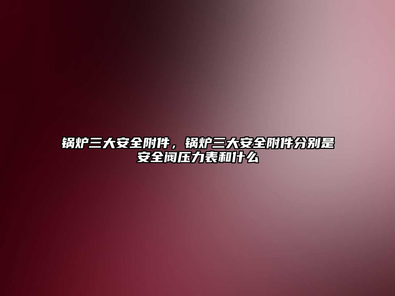 鍋爐三大安全附件，鍋爐三大安全附件分別是安全閥壓力表和什么