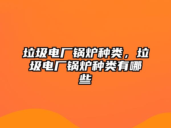 垃圾電廠鍋爐種類，垃圾電廠鍋爐種類有哪些