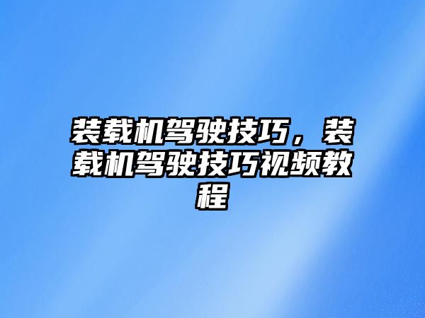 裝載機駕駛技巧，裝載機駕駛技巧視頻教程