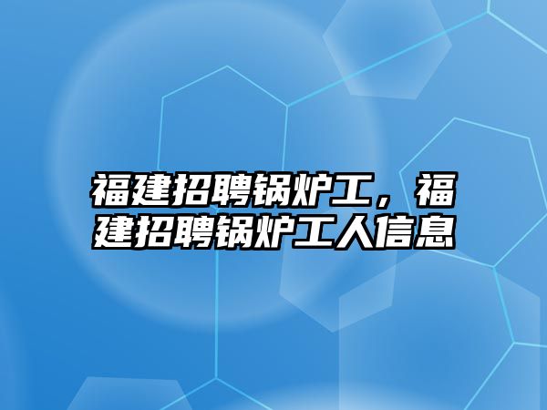 福建招聘鍋爐工，福建招聘鍋爐工人信息