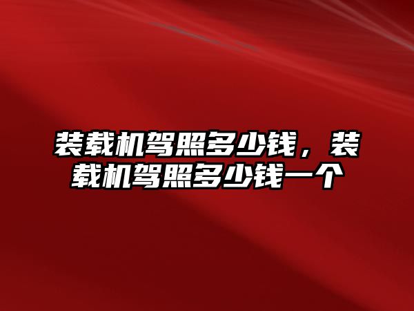 裝載機(jī)駕照多少錢(qián)，裝載機(jī)駕照多少錢(qián)一個(gè)