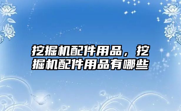 挖掘機配件用品，挖掘機配件用品有哪些