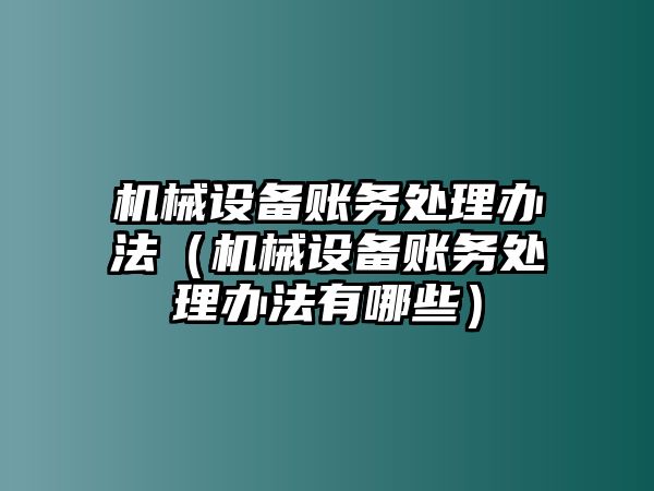 機(jī)械設(shè)備賬務(wù)處理辦法（機(jī)械設(shè)備賬務(wù)處理辦法有哪些）