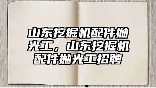 山東挖掘機(jī)配件拋光工，山東挖掘機(jī)配件拋光工招聘