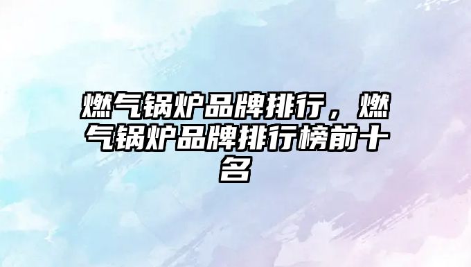 燃?xì)忮仩t品牌排行，燃?xì)忮仩t品牌排行榜前十名