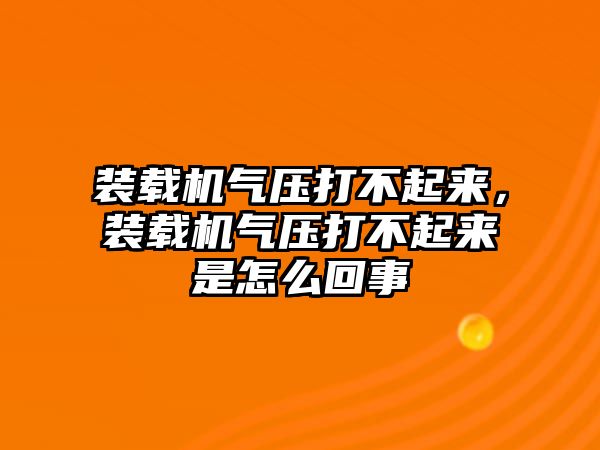 裝載機氣壓打不起來，裝載機氣壓打不起來是怎么回事