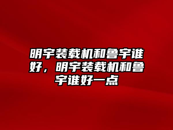 明宇裝載機和魯宇誰好，明宇裝載機和魯宇誰好一點