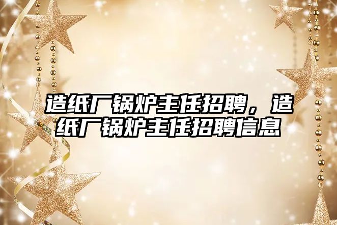 造紙廠鍋爐主任招聘，造紙廠鍋爐主任招聘信息