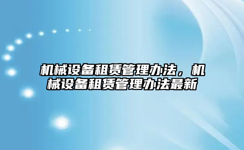 機(jī)械設(shè)備租賃管理辦法，機(jī)械設(shè)備租賃管理辦法最新