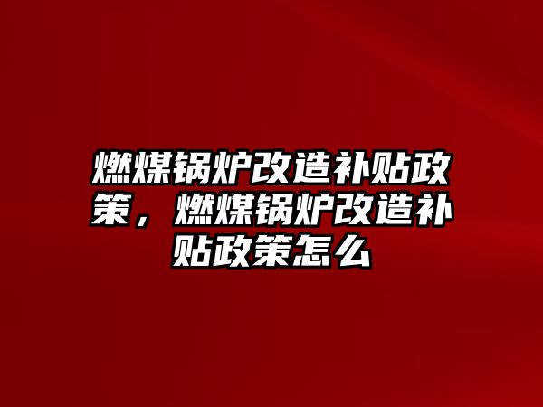 燃煤鍋爐改造補貼政策，燃煤鍋爐改造補貼政策怎么