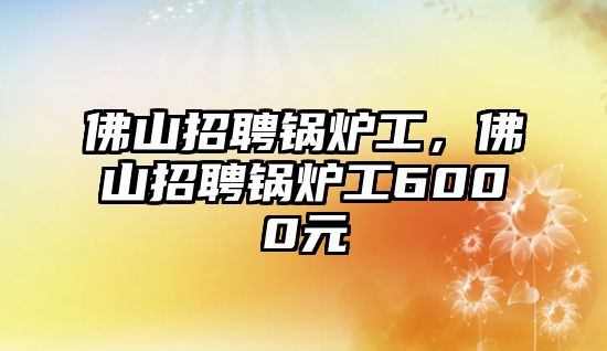 佛山招聘鍋爐工，佛山招聘鍋爐工6000元