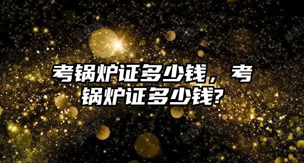 考鍋爐證多少錢，考鍋爐證多少錢?