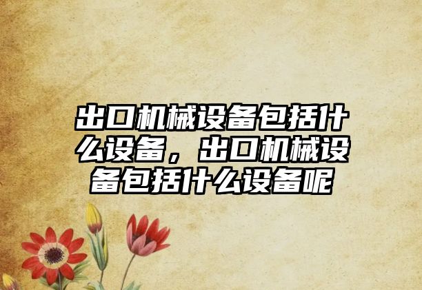 出口機械設(shè)備包括什么設(shè)備，出口機械設(shè)備包括什么設(shè)備呢