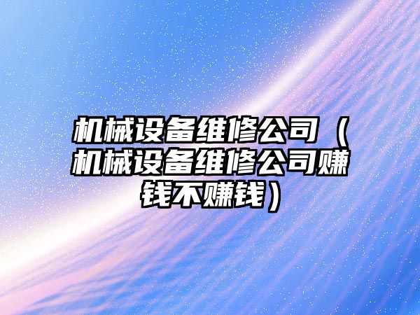 機械設備維修公司（機械設備維修公司賺錢不賺錢）