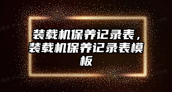 裝載機保養(yǎng)記錄表，裝載機保養(yǎng)記錄表模板