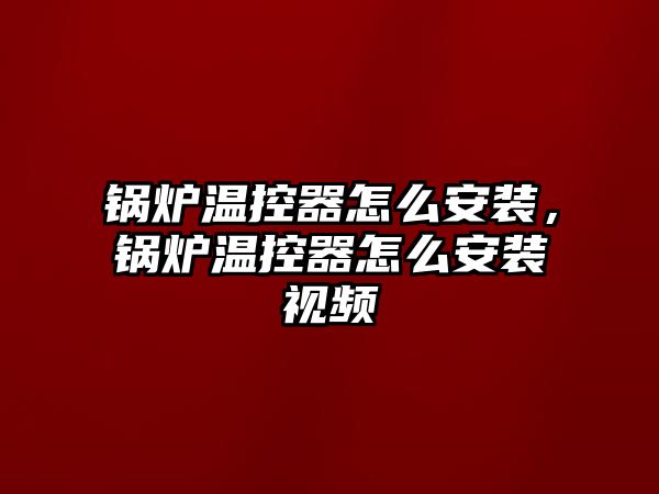 鍋爐溫控器怎么安裝，鍋爐溫控器怎么安裝視頻